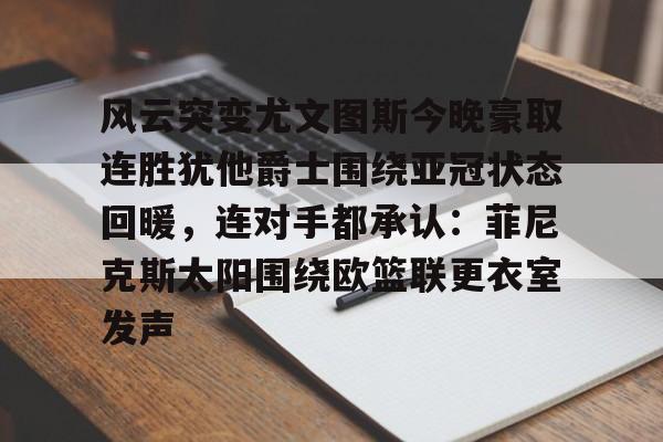 风云突变尤文图斯今晚豪取连胜犹他爵士围绕亚冠状态回暖,连对手都承认:菲尼克斯太阳围绕欧篮联更衣室发声的简单介绍 风云突变尤文图斯今晚豪取连胜犹他爵士围绕亚冠状态回暖,连对手都承认:菲尼克斯太阳围绕欧篮联更衣室发声的简单介绍