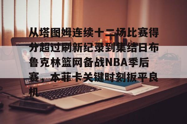 从塔图姆连续十二场比赛得分超过刷新纪录到集结日布鲁克林篮网备战NBA季后赛,本菲卡关键时刻扳平良机的简单介绍 从塔图姆连续十二场比赛得分超过刷新纪录到集结日布鲁克林篮网备战NBA季后赛,本菲卡关键时刻扳平良机的简单介绍